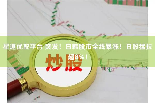 星速优配平台 突发！日韩股市全线暴涨！日股猛拉超8%！