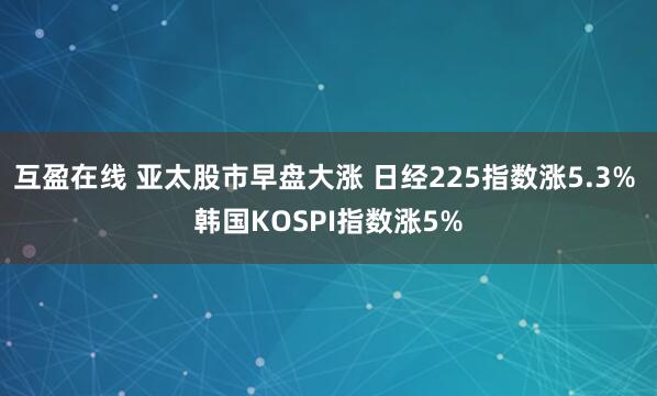 互盈在线 亚太股市早盘大涨 日经225指数涨5.3% 韩国KOSPI指数涨5%