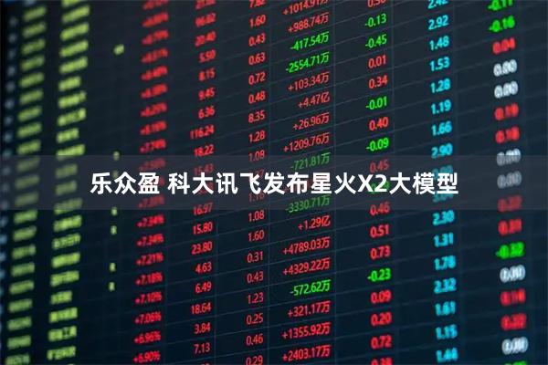 乐众盈 科大讯飞发布星火X2大模型