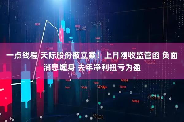 一点钱程 天际股份被立案！上月刚收监管函 负面消息缠身 去年净利扭亏为盈