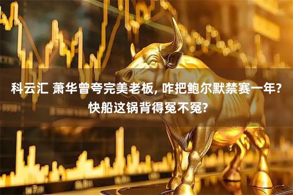 科云汇 萧华曾夸完美老板, 咋把鲍尔默禁赛一年? 快船这锅背得冤不冤?