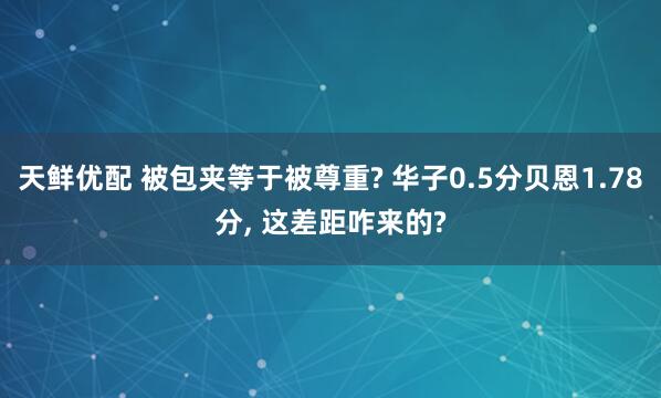 天鲜优配 被包夹等于被尊重? 华子0.5分贝恩1.78分, 这差距咋来的?