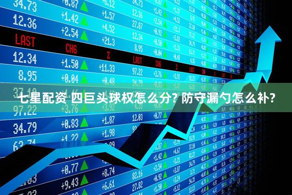 七星配资 四巨头球权怎么分? 防守漏勺怎么补?