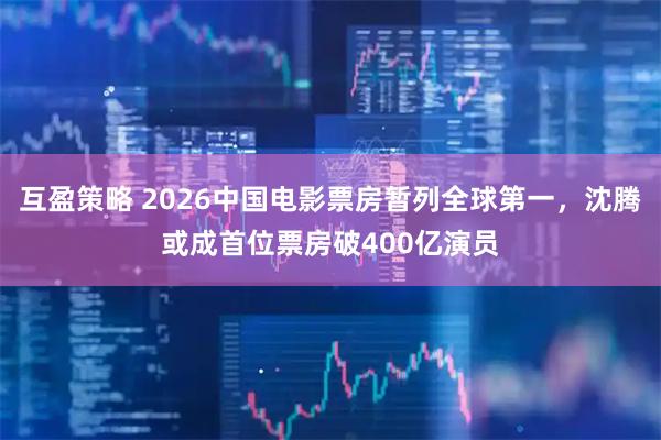 互盈策略 2026中国电影票房暂列全球第一，沈腾或成首位票房破400亿演员