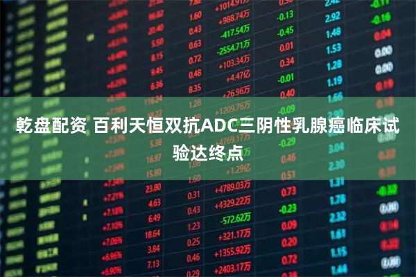 乾盘配资 百利天恒双抗ADC三阴性乳腺癌临床试验达终点