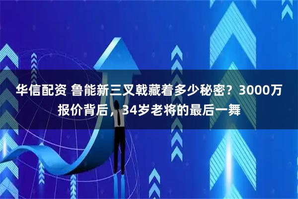 华信配资 鲁能新三叉戟藏着多少秘密？3000万报价背后，34岁老将的最后一舞