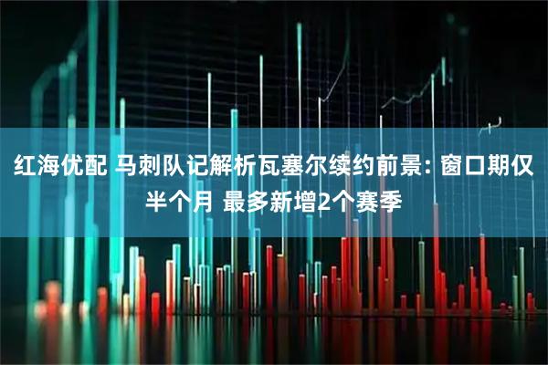 红海优配 马刺队记解析瓦塞尔续约前景: 窗口期仅半个月 最多新增2个赛季