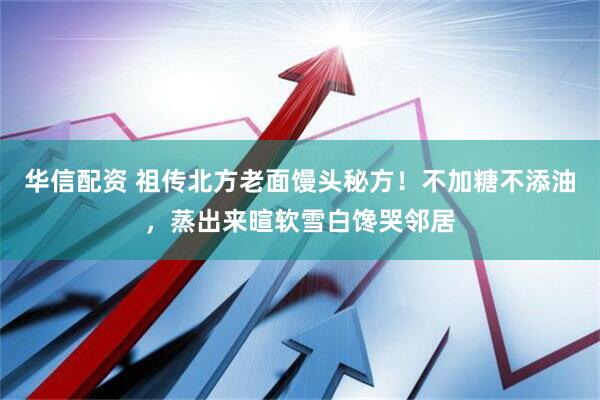 华信配资 祖传北方老面馒头秘方！不加糖不添油，蒸出来暄软雪白馋哭邻居