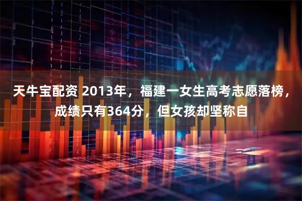 天牛宝配资 2013年，福建一女生高考志愿落榜，成绩只有364分，但女孩却坚称自