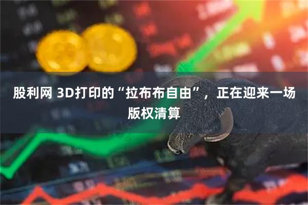 股利网 3D打印的“拉布布自由”，正在迎来一场版权清算