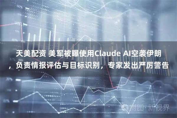天美配资 美军被曝使用Claude AI空袭伊朗，负责情报评估与目标识别，专家发出严厉警告