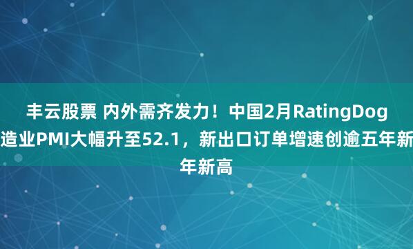 丰云股票 内外需齐发力！中国2月RatingDog制造业PMI大幅升至52.1，新出口订单增速创逾五年新高