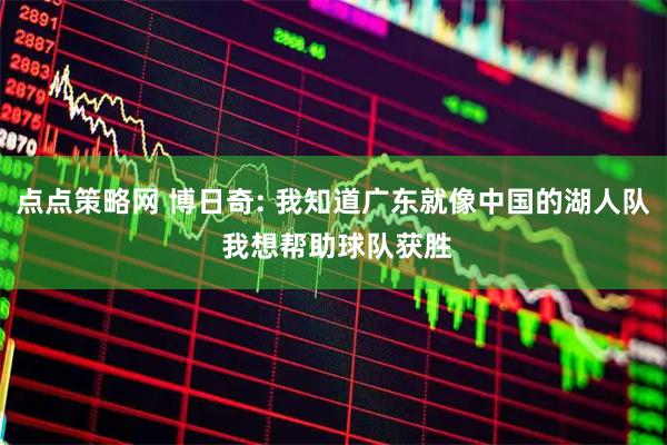 点点策略网 博日奇: 我知道广东就像中国的湖人队 我想帮助球队获胜