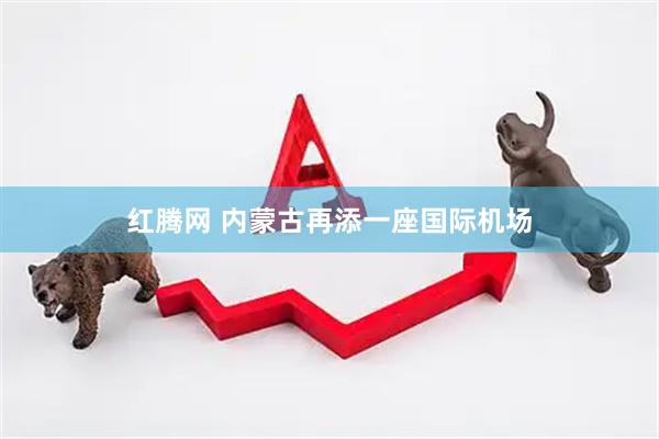 红腾网 内蒙古再添一座国际机场