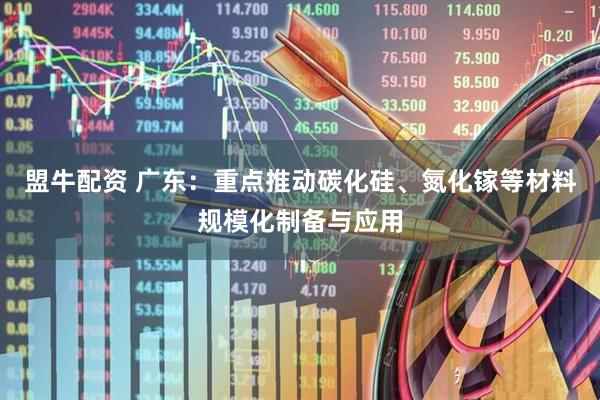 盟牛配资 广东：重点推动碳化硅、氮化镓等材料规模化制备与应用