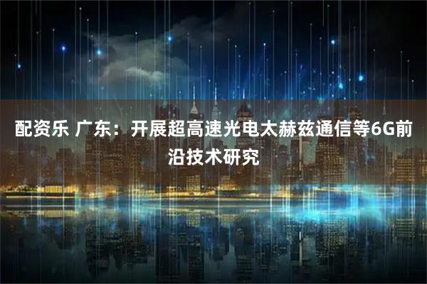 配资乐 广东：开展超高速光电太赫兹通信等6G前沿技术研究
