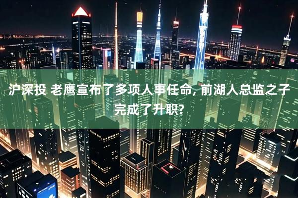 沪深投 老鹰宣布了多项人事任命, 前湖人总监之子完成了升职?