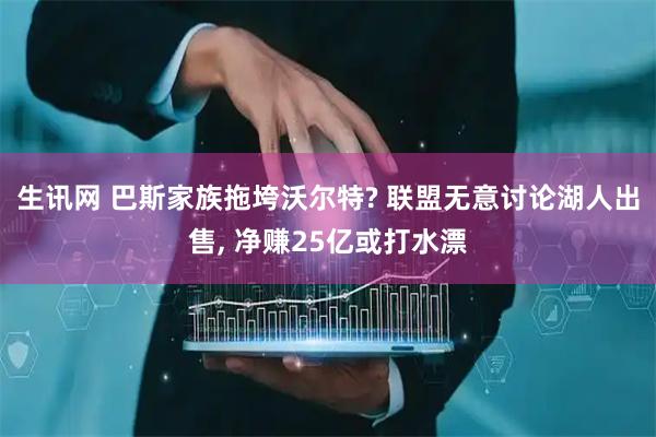 生讯网 巴斯家族拖垮沃尔特? 联盟无意讨论湖人出售, 净赚25亿或打水漂