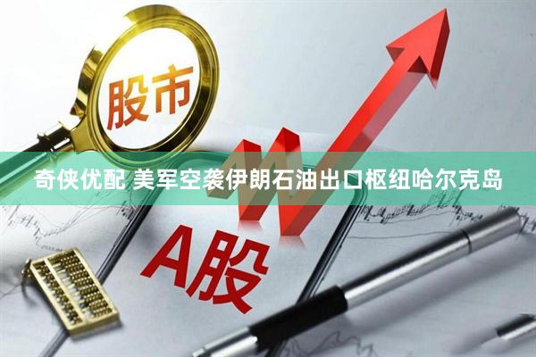 奇侠优配 美军空袭伊朗石油出口枢纽哈尔克岛