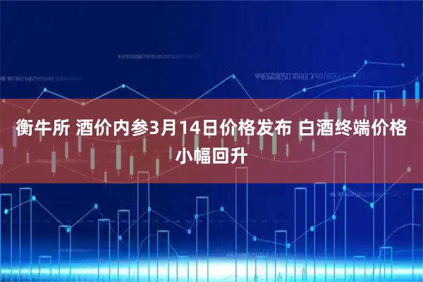 衡牛所 酒价内参3月14日价格发布 白酒终端价格小幅回升