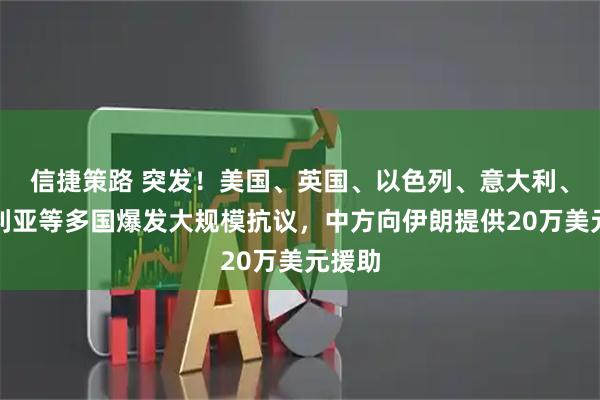 信捷策路 突发！美国、英国、以色列、意大利、澳大利亚等多国爆发大规模抗议，中方向伊朗提供20万美元援助