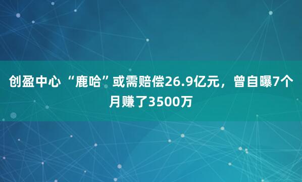 创盈中心 “鹿哈”或需赔偿26.9亿元，曾自曝7个月赚了3500万