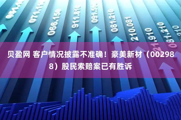 贝盈网 客户情况披露不准确！豪美新材（002988）股民索赔案已有胜诉