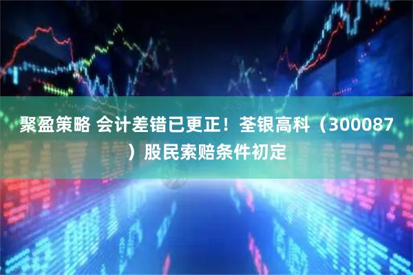 聚盈策略 会计差错已更正！荃银高科（300087）股民索赔条件初定