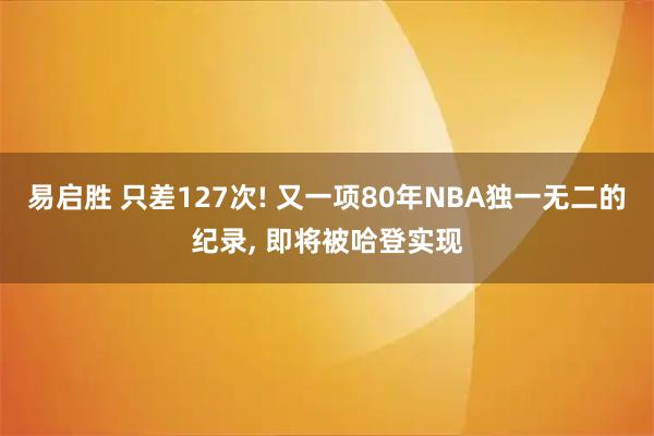 易启胜 只差127次! 又一项80年NBA独一无二的纪录, 即将被哈登实现