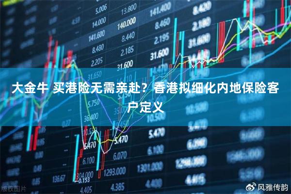 大金牛 买港险无需亲赴？香港拟细化内地保险客户定义