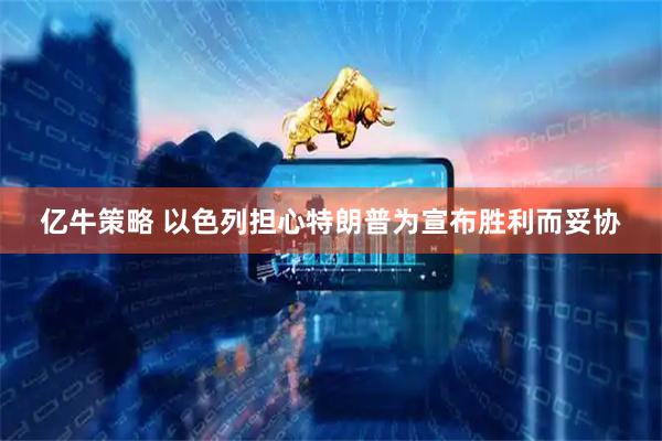 亿牛策略 以色列担心特朗普为宣布胜利而妥协