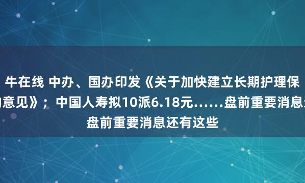 牛在线 中办、国办印发《关于加快建立长期护理保险制度的意见》；中国人寿拟10派6.18元……盘前重要消息还有这些