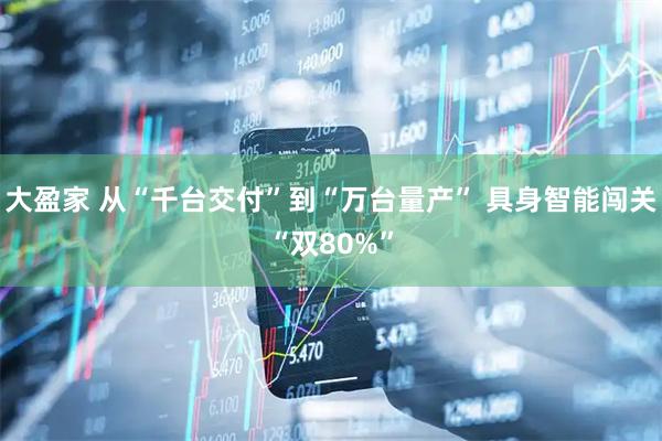 大盈家 从“千台交付”到“万台量产” 具身智能闯关“双80%”