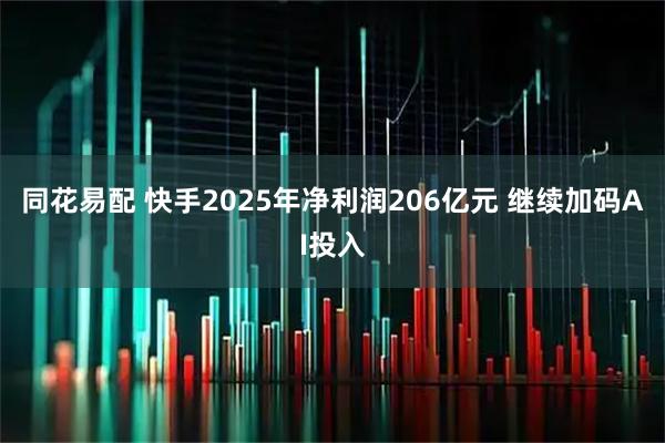 同花易配 快手2025年净利润206亿元 继续加码AI投入