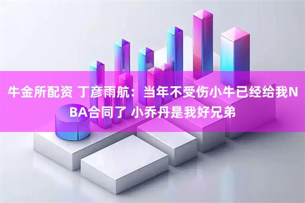 牛金所配资 丁彦雨航：当年不受伤小牛已经给我NBA合同了 小乔丹是我好兄弟