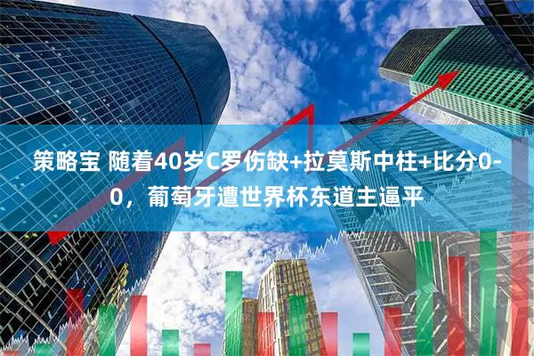 策略宝 随着40岁C罗伤缺+拉莫斯中柱+比分0-0，葡萄牙遭世界杯东道主逼平