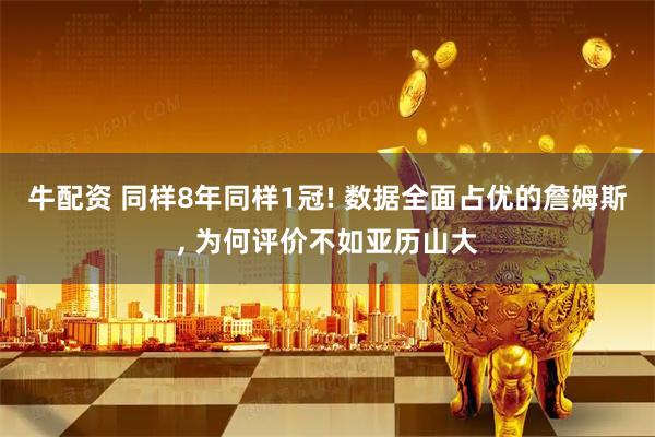 牛配资 同样8年同样1冠! 数据全面占优的詹姆斯, 为何评价不如亚历山大