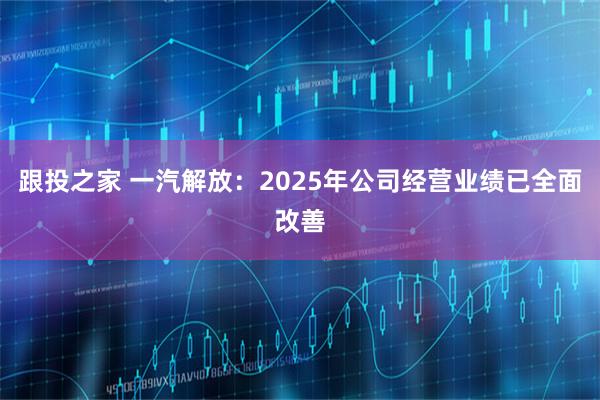 跟投之家 一汽解放：2025年公司经营业绩已全面改善