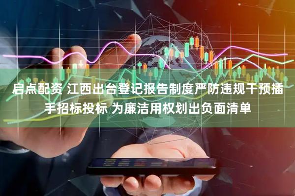 启点配资 江西出台登记报告制度严防违规干预插手招标投标 为廉洁用权划出负面清单