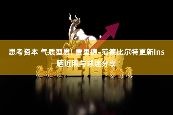 思考资本 气质型男! 贾里德-范德比尔特更新Ins晒近照与球迷分享