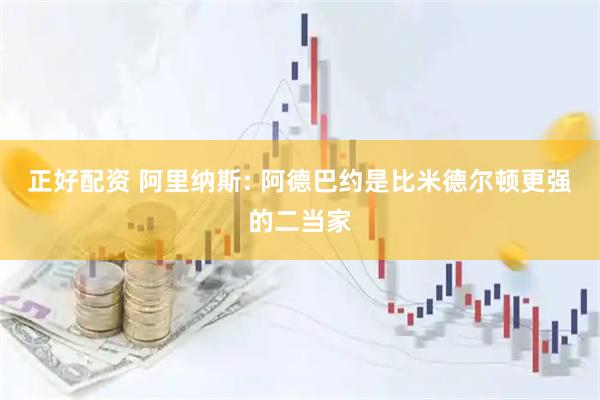 正好配资 阿里纳斯: 阿德巴约是比米德尔顿更强的二当家