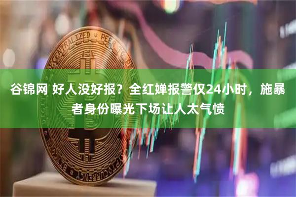 谷锦网 好人没好报？全红婵报警仅24小时，施暴者身份曝光下场让人太气愤