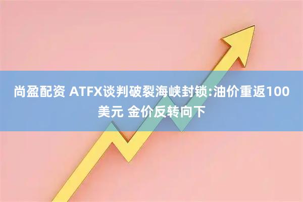尚盈配资 ATFX谈判破裂海峡封锁:油价重返100美元 金价反转向下