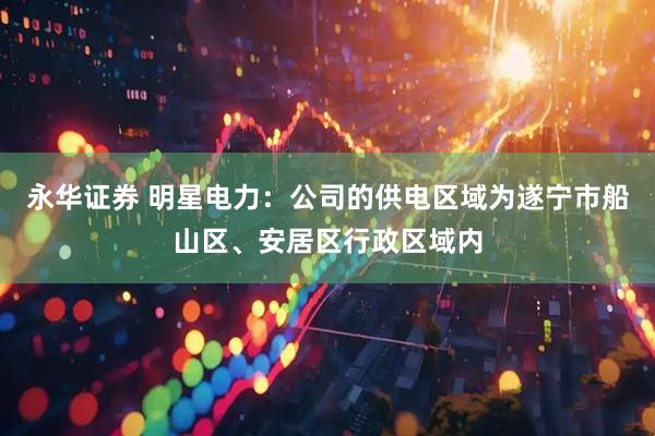 永华证券 明星电力：公司的供电区域为遂宁市船山区、安居区行政区域内