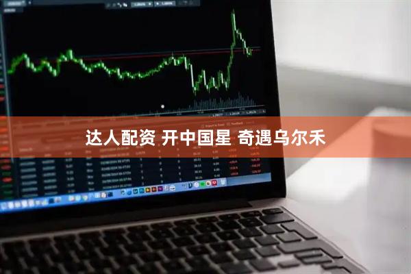 达人配资 开中国星 奇遇乌尔禾