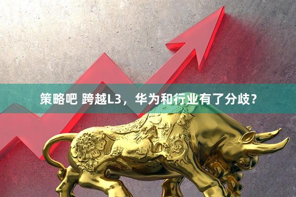 策略吧 跨越L3，华为和行业有了分歧？