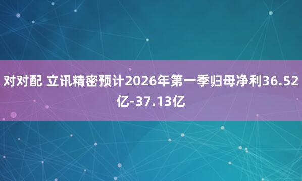 对对配 立讯精密预计2026年第一季归母净利36.52亿-37.13亿
