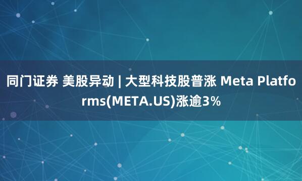 同门证券 美股异动 | 大型科技股普涨 Meta Platforms(META.US)涨逾3%