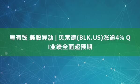 粤有钱 美股异动 | 贝莱德(BLK.US)涨逾4% QI业绩全面超预期