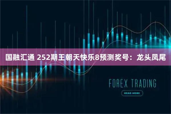 国融汇通 252期王朝天快乐8预测奖号：龙头凤尾
